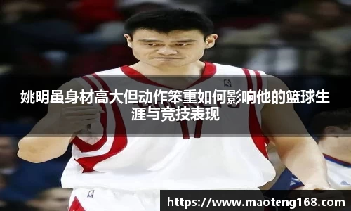 姚明虽身材高大但动作笨重如何影响他的篮球生涯与竞技表现