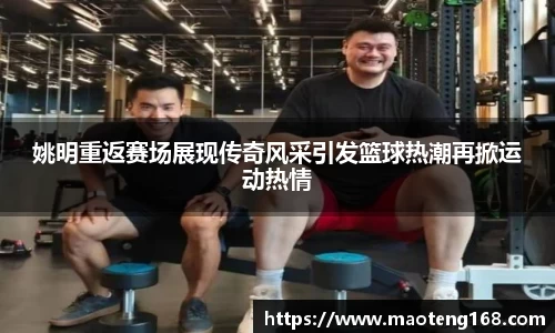 姚明重返赛场展现传奇风采引发篮球热潮再掀运动热情