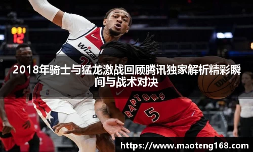 2018年骑士与猛龙激战回顾腾讯独家解析精彩瞬间与战术对决