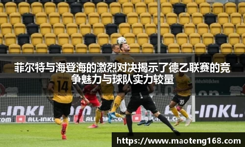菲尔特与海登海的激烈对决揭示了德乙联赛的竞争魅力与球队实力较量